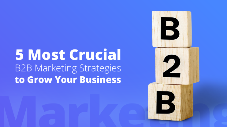 5 most crucial b2b marketing strategies to grow your business